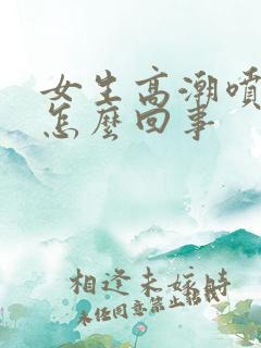 女生高潮喷水是怎么回事