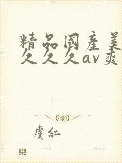 精品国产美女久久久久av爽