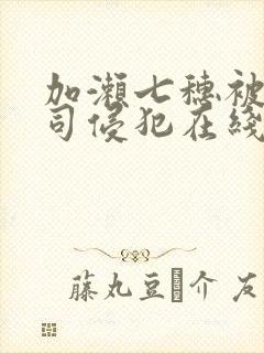 加濑七穗被夫上司侵犯在线播放