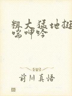 粗大猛地挺进娇喘呻吟