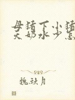 母猪下小猪后七天奶水少怎么回事