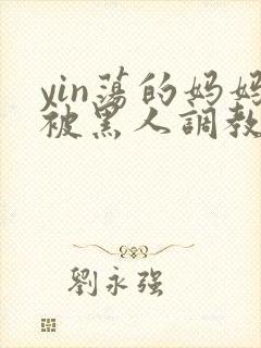 yin荡的妈妈被黑人调教小说