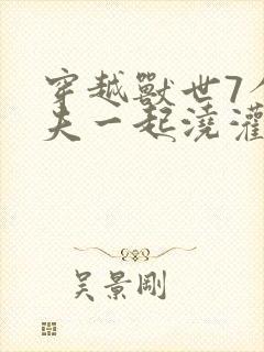 穿越兽世7个兽夫一起浇灌的小说