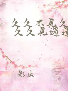 久久不见久久见 久久见过还想见