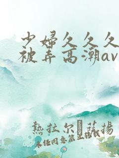 少妇久久久久久被弄高潮av