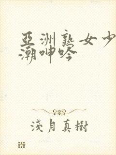 亚洲熟女少妇高潮呻吟