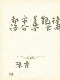 都市美艳后宫 洛公子 笔趣阁