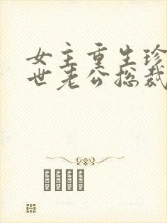 女主重生珍惜前世老公总裁甜宠文