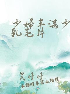 少妇丰满少妇大乳毛片