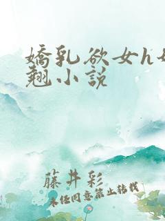 娇乳欲女h奶汁翘小说