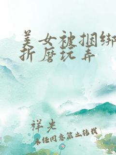 美女被捆绑蹂躏折磨玩弄