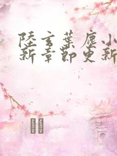 陆玄叶尘小说最新章节更新时间