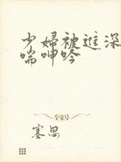 少妇被进深处娇喘呻吟