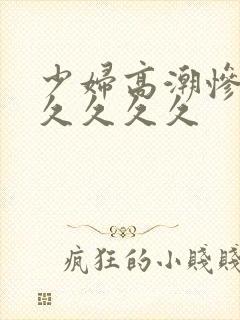 少妇高潮惨叫久久久久久