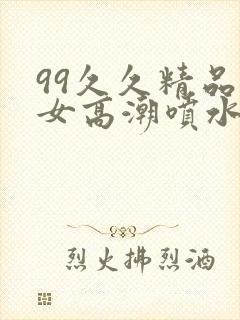 99久久精品熟女高潮喷水