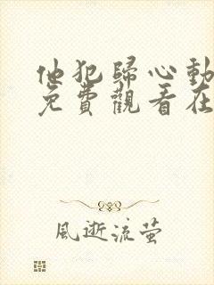 他犯归心动全集免费观看在线观看电视剧