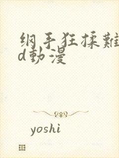 纲手狂揉难受3d动漫