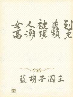 女人被爽到喷水高潮视频免费