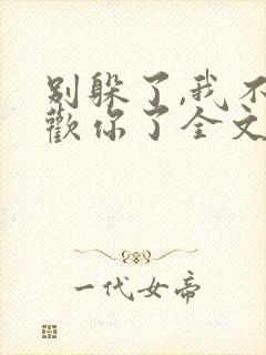 别躲了,我不喜欢你了全文免费阅读无弹窗