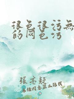 很色很污无遮挡的网色污