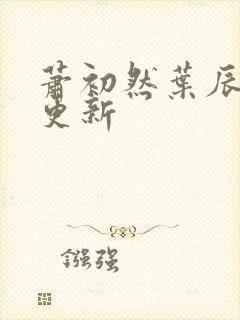 萧初然叶辰最快更新