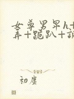 女尊男卑h+玩弄+跪趴+调教