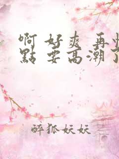 啊 好爽 再快点 要高潮了