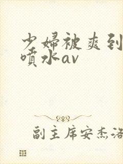 少妇被爽到高潮喷水av