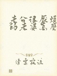 老公很厌烦自己的老婆怎么办