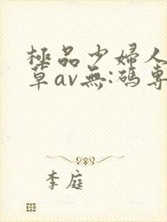 极品少妇人妻嫩草av无:码专区