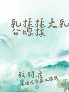 乳揉揉大乳乳涨公嗯揉