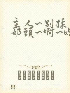 主人~别揉了~奶头~啊~嗯