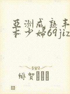 亚洲成熟丰满日本少妇69jizz