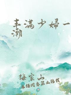 丰满少妇一液高潮