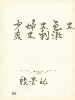 少妇又色又紧又爽又刺激