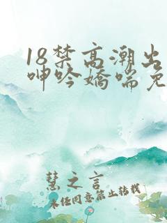 18禁高潮出水呻吟娇喘免费