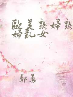 欧美熟妇熟女乱妇乱女