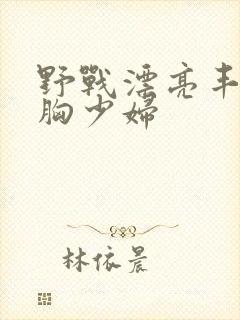 野战漂亮丰满大胸少妇