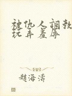 被仇人调教沦落玩弄羞辱