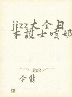 jizz大全日本护士喷奶水