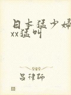 日本猛少妇xxxx猛叫