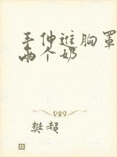 手伸进胸罩里摸两个奶