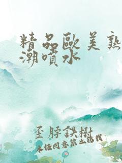 精品欧美熟妇高潮喷水