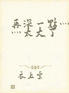 再深一点灬舒服灬太大了