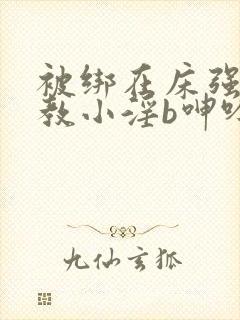 被绑在床强做调教小淫b呻吟