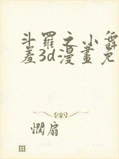 斗罗之小舞的哀羞3d漫画免费