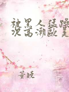 被黑人猛躁10次高潮欧美了