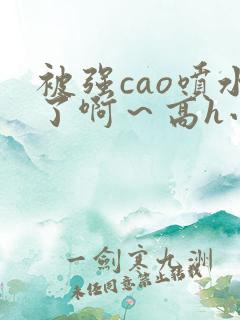 被强cao喷水了啊～高h小说