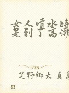 女人喷水时是不是到了高潮?