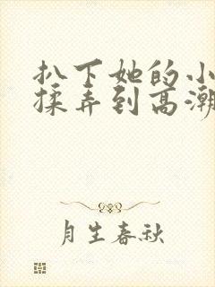 扒下她的小内裤揉弄到高潮小说